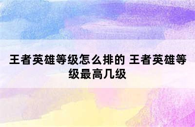 王者英雄等级怎么排的 王者英雄等级最高几级